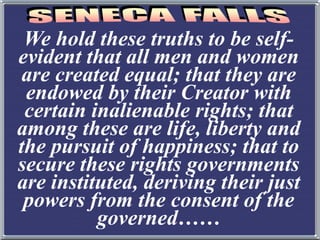 We hold these truths to be self-
evident that all men and women
are created equal; that they are
endowed by their Creator with
certain inalienable rights; that
among these are life, liberty and
the pursuit of happiness; that to
secure these rights governments
are instituted, deriving their just
powers from the consent of the
governed……
 