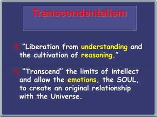 Transcendentalism
 “Liberation from understanding and
the cultivation of reasoning.”
 “Transcend” the limits of intellect
and allow the emotions, the SOUL,
to create an original relationship
with the Universe.
 