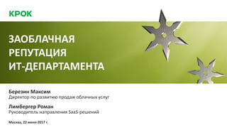 ЗАОБЛАЧНАЯ
РЕПУТАЦИЯ
ИТ-ДЕПАРТАМЕНТА
Березин Максим
Директор по развитию продаж облачных услуг
Москва, 22 июня 2017 г.
Лимбергер Роман
Руководитель направления SaaS-решений
 