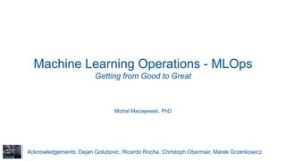 Machine Learning Operations - MLOps
Getting from Good to Great
Michal Maciejewski, PhD
Acknowledgements: Dejan Golubovic, Ricardo Rocha, Christoph Obermair, Marek Grzenkowicz
 