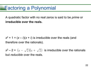 22
Factoring a Polynomial
A quadratic factor with no real zeros is said to be prime or
irreducible over the reals.
x2 + 1 = (x – i)(x + i) is irreducible over the reals (and
therefore over the rationals).
x2 – 2 = is irreducible over the rationals
but reducible over the reals.
 