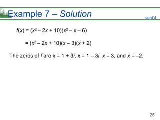 25
Example 7 – Solution
f(x) = (x2 – 2x + 10)(x2 – x – 6)
= (x2 – 2x + 10)(x – 3)(x + 2)
The zeros of f are x = 1 + 3i, x = 1 – 3i, x = 3, and x = –2.
cont’d
 