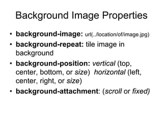 Background Image Properties
• background-image: url(../location/of/image.jpg)
• background-repeat: tile image in
  background
• background-position: vertical (top,
  center, bottom, or size) horizontal (left,
  center, right, or size)
• background-attachment: (scroll or fixed)
 