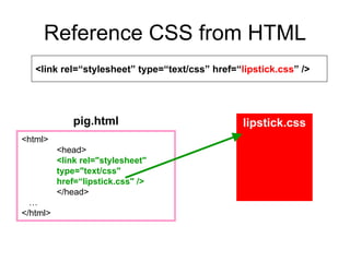 Reference CSS from HTML
   <link rel=“stylesheet” type=“text/css” href=“lipstick.css” />




              pig.html                           lipstick.css
<html>
          <head>
          <link rel="stylesheet"
          type="text/css"
          href=“lipstick.css" />
          </head>
  …
</html>
 