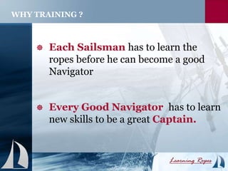  Each Sailsman has to learn the
ropes before he can become a good
Navigator
 Every Good Navigator has to learn
new skills to be a great Captain.
WHY TRAINING ?
 