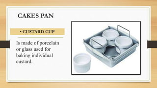CAKES PAN
Is made of porcelain
or glass used for
baking individual
custard.
• CUSTARD CUP
 