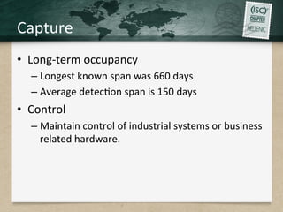 Capture	
  
•  Long-­‐term	
  occupancy	
  
– Longest	
  known	
  span	
  was	
  660	
  days	
  
– Average	
  detecQon	
  span	
  is	
  150	
  days	
  
•  Control	
  
– Maintain	
  control	
  of	
  industrial	
  systems	
  or	
  business	
  
related	
  hardware.	
  
	
  
 