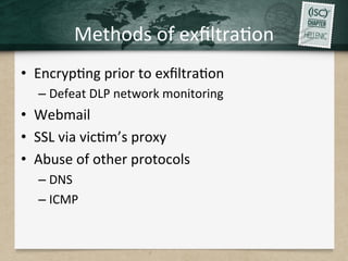 Methods	
  of	
  exﬁltraQon	
  
•  EncrypQng	
  prior	
  to	
  exﬁltraQon	
  
– Defeat	
  DLP	
  network	
  monitoring	
  
•  Webmail	
  
•  SSL	
  via	
  vicQm’s	
  proxy	
  
•  Abuse	
  of	
  other	
  protocols	
  
– DNS	
  
– ICMP	
  
 