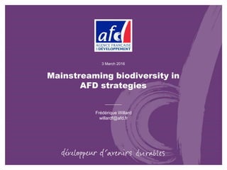 Mainstreaming biodiversity in
AFD strategies
Frédérique Willard
willardf@afd.fr
3 March 2016
 