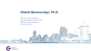 Oleksii Baranovskyi, Ph.D.
CEO Kyiv Cyber Academy
Associate professor NTUU “KPI”
ISACA Academic Advocate
CEH, CEI, CSXP
 