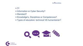 Universities
➢31
➢Information or Cyber Security?
➢Standard?
➢Knowledge's, Disciplines or Competences?
➢Types of education: technical VS humanitarian?
 