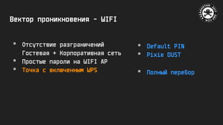 Вектор проникновения - WIFI
 Отсутствие разграничений
Гостевая + Корпоративная сеть
 Простые пароли на WIFI AP
 Точка с включенным WPS
 Default PIN
 Pixie DUST
 Полный перебор
 