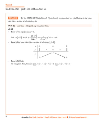 4
Theme 3
Giá trị lớn nhất – giá trị nhỏ nhất của hàm số
Group học |2K7 Xuất Phát Sớm | Quyết Đỗ Nguyện Vọng I 2025 🍀 | fb.com/groups/boner2k7
REMARK 2 Để tìm GTLN, GTNN của hàm số  
f x trên một khoảng, đoạn hay nửa khoảng, ta lập bảng
biến thiên của hàm số trên tập hợp đó.
[Ví dụ 2] Giải ví dụ 1 bằng cách lập bảng biến thiên.
Lời giải
 Bước 1: Tìm nghiệm của 0.
y 
Với  
2;2 ,
x  ta có:
 
2
2 2
4
; 0 0.
2 4 4
x x
y y x
x x
 


     
 
 Bước 2: Lập bảng biến thiên của hàm số trên đoạn 2;2 .
 

 
 Bước 3: Kết luận.
Từ bảng biến thiên, ta được:          
2;2 2;2
min 2 2 0; max 0 2.
f x f f f x f
   
   
     
–2 0 2
+ –
0
2
0
x
y
y'
0
 