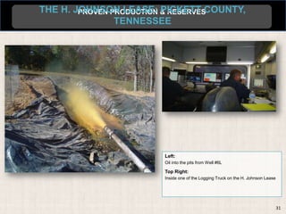 THE H. JOHNSON LEASE: & RESERVES
        PROVEN PRODUCTION PICKETT COUNTY,
                TENNESSEE




                        Left:
                        Oil into the pits from Well #6L

                        Top Right:
                        Inside one of the Logging Truck on the H. Johnson Lease




                                                                                  31
 