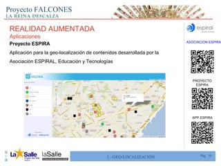 Pág. 103 - GEO-LOCALIZACIÓN
Proyecto FALCONES
Proyecto ESPIRA
Aplicación para la geo-localización de contenidos desarrollada por la
Asociación ESPIRAL, Educación y Tecnologías
ASOCIACION ESPIRAL
PROYECTO
ESPIRA
APP ESPIRA
REALIDAD AUMENTADA
Aplicaciones
 