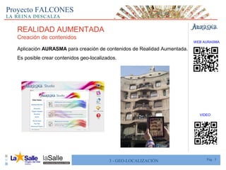 Pág. 53 - GEO-LOCALIZACIÓN
Proyecto FALCONES
Aplicación AURASMA para creación de contenidos de Realidad Aumentada.
Es posible crear contenidos geo-localizados.
WEB AURASMA
REALIDAD AUMENTADA
Creación de contenidos
VIDEO
 