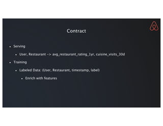 Contract
● Serving
● User, Restaurant -> avg_restaurant_rating_1yr, cuisine_visits_30d
● Training
● Labeled Data: (User, Restaurant, timestamp, label)
● Enrich with features
 