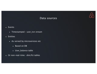 Data sources
● Events
● Timestamped – user_txn stream
● Entities
● As served by microservices etc
● Based on DB
● User_balance table
● Or non-real-time : dim/fct tables
 