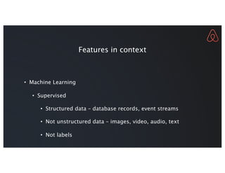 • Machine Learning
• Supervised
• Structured data – database records, event streams
• Not unstructured data – images, video, audio, text
• Not labels
Features in context
 