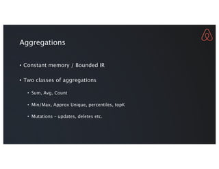 Aggregations
• Constant memory / Bounded IR
• Two classes of aggregations
• Sum, Avg, Count
• Min/Max, Approx Unique, percentiles, topK
• Mutations – updates, deletes etc.
 