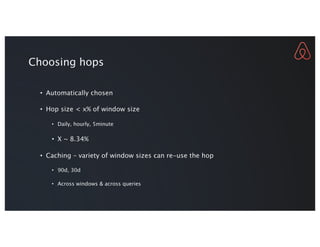 Choosing hops
• Automatically chosen
• Hop size < x% of window size
• Daily, hourly, 5minute
• X ~ 8.34%
• Caching – variety of window sizes can re-use the hop
• 90d, 30d
• Across windows & across queries
 