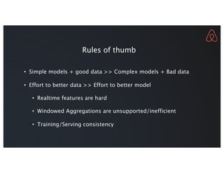 • Simple models + good data >> Complex models + Bad data
• Effort to better data >> Effort to better model
• Realtime features are hard
• Windowed Aggregations are unsupported/inefficient
• Training/Serving consistency
Rules of thumb
 