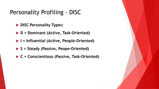 Personality Profiling - DISC
 DISC Personality Types:
 D = Dominant (Active, Task-Oriented)
 I = Influential (Active, People-Oriented)
 S = Steady (Passive, Peope-Oriented)
 C = Conscientious (Passive, Task-Oriented)
 