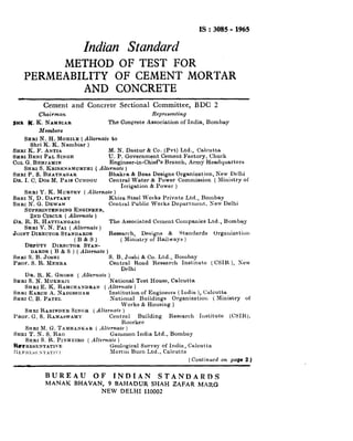 IS:3085-1965
Indian Standard
METHOD OF TEST FOR
PERMEABILITY OF CEMENT MORTAR
AND CONCRETE
Cement and Concrete Sectional Committee, BDC 2
Chairman Representing
$HB K. K. NAMBIAR The Conprete Association of India, Bombay
Members
SHRI N. H. MOHILE (Alternate to
Shri K. K. Nambiar )
SHRI K. F. ANTIA M. N. Dastur & Co. (Pvt) Ltd., Calcutta
SERI BENI PAL SIN~H U. P. Government Cement Factory, Churk
COL G. BENJAMIN Engineer-in-Chief’s Branch, Army Headquarters
SHRI S. KRISHNAMURTHI ( Alternate )
SHRI P. S. BHATNA~AR Bhekra & Bees Designs Organization, New Delhi
DR. I. C. DOS M. PAIS CuDDOU Central Water & Power Commission ( Ministry ot
Irrigation & Power )
SHRI Y. K. MURTHY ( AZterna.te )
SHRI N, D. DAFTARY Khira Steel Works Privste Ltd., Bombay
SHRI N. G. DEWAN Central Public Works Department, Sew Delhi
SUPERINTENDINQENQINEER,
ENDCIRCLE ( Alternczte )
DR. R. R. HATTIAN~ADI The Associctted Cement Companies Ltd., Bombey
SHRI V. N. PAX ( Alternate )
JOINT DIRECTOR STANDARDS Research, Designs & Standards Orgauization
(B&S)
DEPUTY DIRECTOR STAN-
( Ministry of Railways )
DARDS ( B & S ) ( Alternate )
SHRI 5. B. JOSHI S. B., Joshi & Co. Ltd., Bombay
PROF. S. R. ME~RA Central Rond Research Institute (CSIH ), Sew
Delhi
DR. R. K. Gaosu ( Alternate )
YHRI S. N. MUI~EHJI National Test House, Calcutta
SIrRI E. K. RAMCHs4NDRAN ( L4kY?late )
SHRI EARCH A. NADIRslI.4H Institut,ion of Engineers ( India ), Calcutta
SHRI C. B. PATEL National Buildings Organization ( Ministry of
Works & Housing )
SHRI RABINDER SIN~H (Alternate )
PROP. G. S. RAXASWAMS Central Building Research Institute (CSIH),
Roorkee
SI~RI Af. G. TAJIHANICAR ( 9lfernale )
SHRI T. N. S. RAO Gummon India Ltd., Bombny
SI~RI S. R. PINHEIRO ( dlternnte )
R*~RESEXTATI~E Geological Survey of Indis, Calcutta
I:EYi<l3l 31’AT,‘I Mnrtin Burn Ltd., Cnlcutte
(Continued on page 2 )
BUREAU OF INDIAN STANDARDS
MANAK BHAVAN, 9 BAHADUR SHAH ZAFAR MARG
NEW DELHI 110002
 