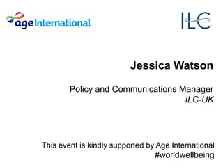 Jessica Watson
Policy and Communications Manager
ILC-UK
This event is kindly supported by Age International
#worldwellbeing
 