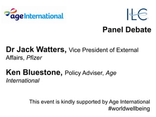 Panel Debate
Dr Jack Watters, Vice President of External
Affairs, Pfizer
Ken Bluestone, Policy Adviser, Age
International
This event is kindly supported by Age International
#worldwellbeing
 