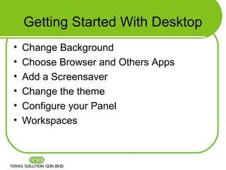 Getting Started With Desktop
•   Change Background
•   Choose Browser and Others Apps
•   Add a Screensaver
•   Change the theme
•   Configure your Panel
•   Workspaces
 