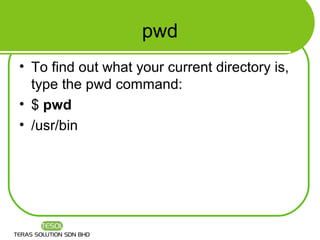 pwd
• To find out what your current directory is,
  type the pwd command:
• $ pwd
• /usr/bin
 