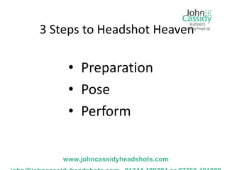 3 Steps to Headshot Heaven

    • Preparation
    • Pose
    • Perform


   www.johncassidyheadshots.com
 