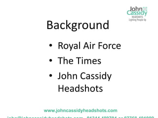 Background
 • Royal Air Force
 • The Times
 • John Cassidy
   Headshots
www.johncassidyheadshots.com
 