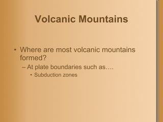 Volcanic Mountains Where are most volcanic mountains formed? At plate boundaries such as…. Subduction zones 