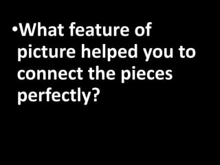 •What feature of
picture helped you to
connect the pieces
perfectly?
 