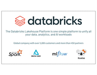 The Databricks Lakehouse Platform is one simple platform to unify all
your data, analytics, and AI workloads
Original creators of popular data and machine learning open-source projects
Global company with over 5,000 customers and more than 450 partners
 