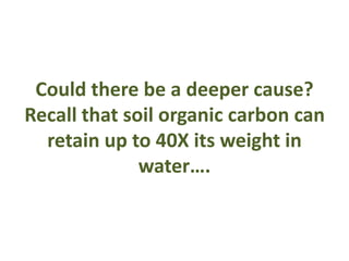 Could there be a deeper cause? 
Recall that soil organic carbon can 
retain up to 40X its weight in 
water…. 
 