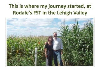 This is where my journey started, at 
Rodale’s FST in the Lehigh Valley 
 