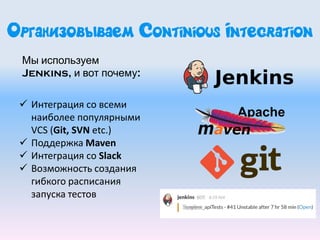 Организовываем Continious Integration
 Интеграция со всеми
наиболее популярными
VCS (Git, SVN etc.)
 Поддержка Maven
 Интеграция со Slack
 Возможность создания
гибкого расписания
запуска тестов
Мы используем
Jenkins, и вот почему:
 