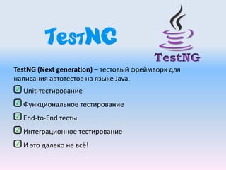 TestNG
TestNG (Next generation) – тестовый фреймворк для
написания автотестов на языке Java.
Unit-тестирование
Функциональное тестирование
End-to-End тесты
Интеграционное тестирование
И это далеко не всё!
 