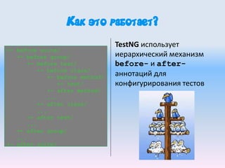 +- before suite/
+- before group/
+- before test/
+- before class/
+- before method/
+- test/
+- after method/
...
+- after class/
...
+- after test/
...
+- after group/
...
+- after suite/
Как это работает?
TestNG использует
иерархический механизм
before- и after-
аннотаций для
конфигурирования тестов
 