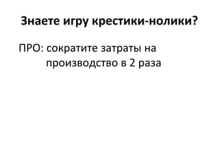 Знаете игру крестики-нолики? ПРО: сократите затраты на      производство в 2 раза 