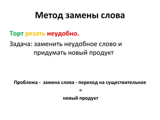 Метод замены слова Торт   резать   неудобно. Задача: заменить неудобное слово и    придумать новый продукт Проблема -  замена слова - переход на существительное = новый продукт 