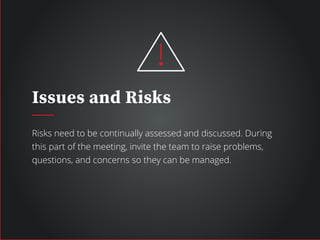 Issues and Risks
Risks need to be continually assessed and discussed. During
this part of the meeting, invite the team to raise problems,
questions, and concerns so they can be managed.
 