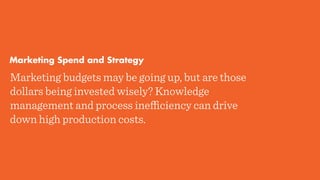 Marketing budgets may be going up, but are those
dollars being invested wisely? Knowledge
management and process ineﬃciency can drive
down high production costs.
Marketing Spend and Strategy
 