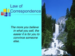 25
Law of
Correspondence
The more you believe
in what you sell, the
easier it is for you to
convince someone
else.
 