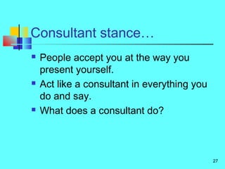 27
Consultant stance…
 People accept you at the way you
present yourself.
 Act like a consultant in everything you
do and say.
 What does a consultant do?
 