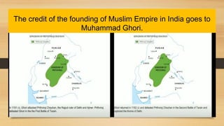 The credit of the founding of Muslim Empire in India goes to
Muhammad Ghori.
 