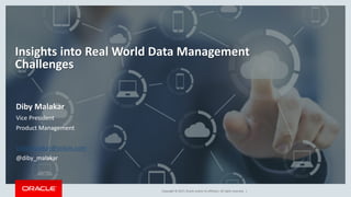 Copyright © 2017, Oracle and/or its affiliates. All rights reserved. |
Insights into Real World Data Management
Challenges
Diby Malakar
Vice President
Product Management
Diby.Malakar@oracle.com
@diby_malakar
 